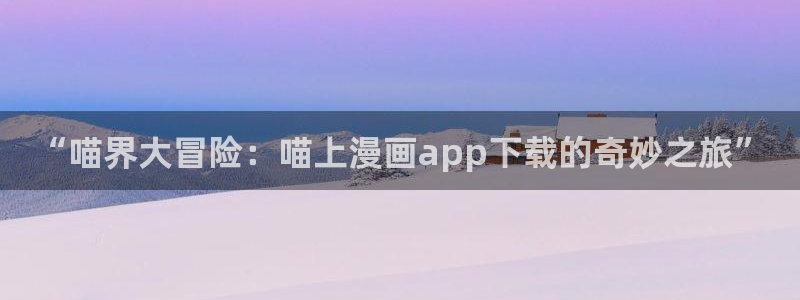 酷漫屋免费漫画入口页面在哪：“喵界大冒险：喵上漫画app下载的奇妙之旅”
