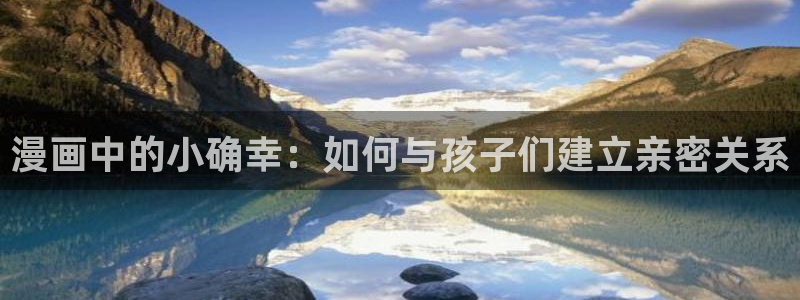 酷漫屋漫画免费漫画页面在线看漫：漫画中的小确幸：如何与孩子们建立亲密关系